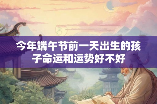 今年端午节前一天出生的孩子命运和运势好不好