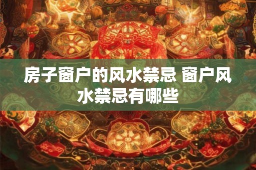 房子窗户的风水禁忌 窗户风水禁忌有哪些