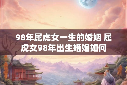 98年属虎女一生的婚姻 属虎女98年出生婚姻如何