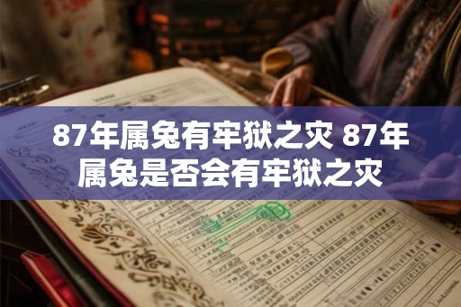 87年属兔有牢狱之灾 87年属兔是否会有牢狱之灾 87年属兔有牢狱之灾 87年属兔是否会有牢狱之灾