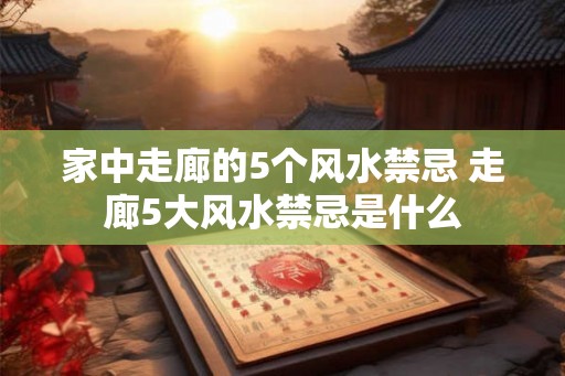 家中走廊的5个风水禁忌 走廊5大风水禁忌是什么 家中走廊的5个风水禁忌 走廊5大风水禁忌是什么