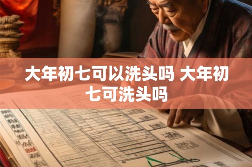 大年初七可以洗头吗 大年初七可洗头吗 大年初七可以洗头吗 大年初七可洗头吗