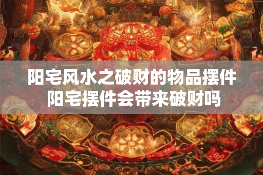 阳宅风水之破财的物品摆件 阳宅摆件会带来破财吗