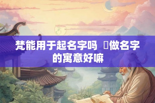梵能用于起名字吗 竼做名字的寓意好嘛 梵能用于起名字吗 竼做名字的寓意好嘛