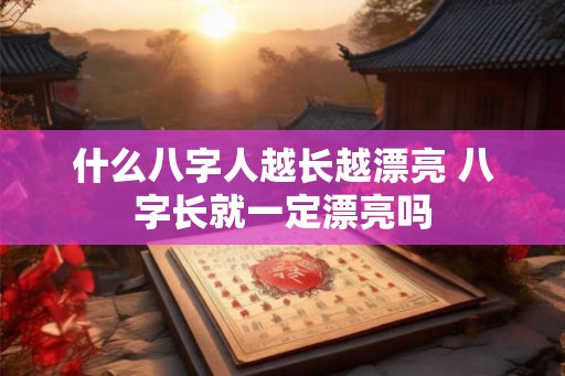 什么八字人越长越漂亮 八字长就一定漂亮吗 什么八字人越长越漂亮 八字长就一定漂亮吗