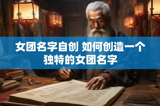 女团名字自创 如何创造一个独特的女团名字