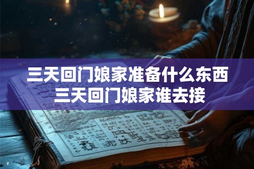 三天回门娘家准备什么东西 三天回门娘家谁去接