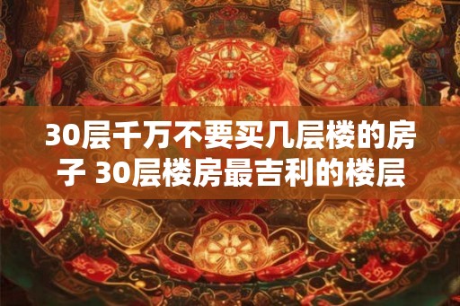 30层千万不要买几层楼的房子 30层楼房最吉利的楼层