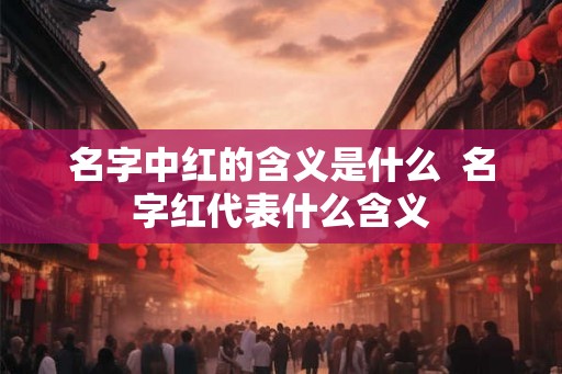 名字中红的含义是什么  名字红代表什么含义
