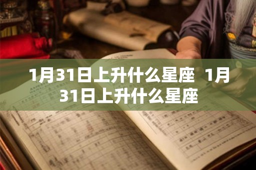 1月31日上升什么星座  1月31日上升什么星座