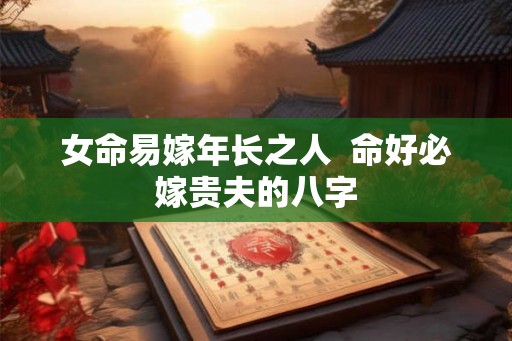 女命易嫁年长之人  命好必嫁贵夫的八字