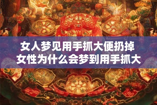 女人梦见用手抓大便扔掉 女性为什么会梦到用手抓大便扔掉