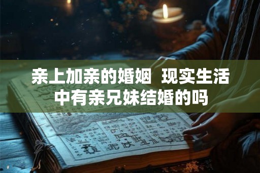 亲上加亲的婚姻 现实生活中有亲兄妹结婚的吗 亲上加亲的婚姻 现实生活中有亲兄妹结婚的吗