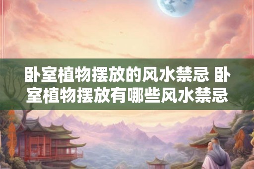 卧室植物摆放的风水禁忌 卧室植物摆放有哪些风水禁忌