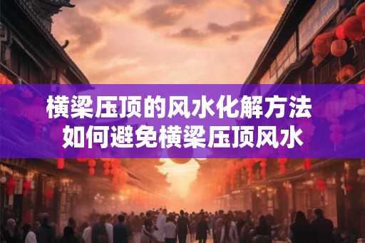 横梁压顶的风水化解方法 如何避免横梁压顶风水