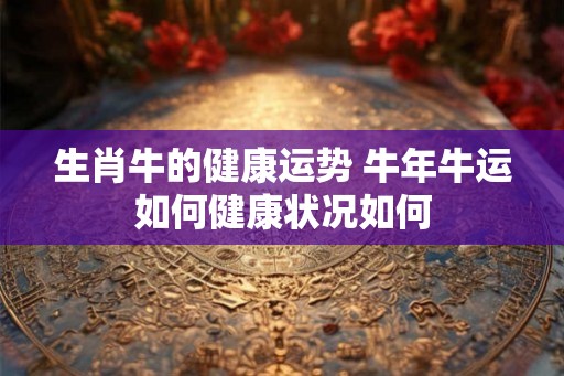 生肖牛的健康运势 牛年牛运如何健康状况如何