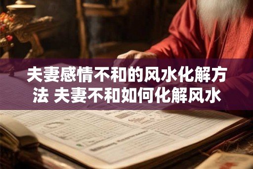 夫妻感情不和的风水化解方法 夫妻不和如何化解风水问题