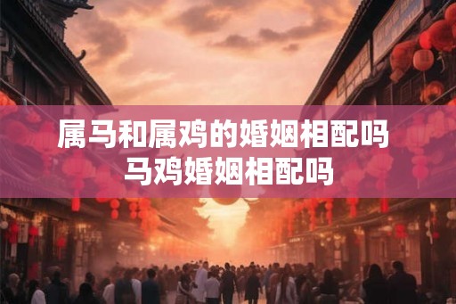 属马和属鸡的婚姻相配吗 马鸡婚姻相配吗 属马和属鸡的婚姻相配吗 马鸡婚姻相配吗
