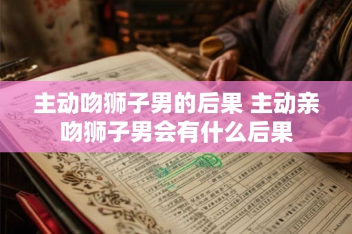 主动吻狮子男的后果 主动亲吻狮子男会有什么后果