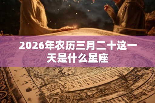 2026年农历三月二十这一天是什么星座