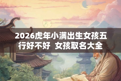 2026虎年小满出生女孩五行好不好  女孩取名大全