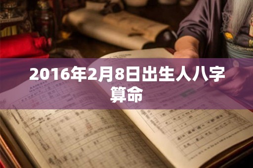 2016年2月8日出生人八字算命 2016年2月8日出生人八字算命