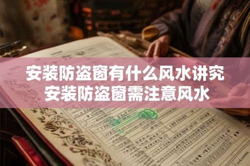 安装防盗窗有什么风水讲究 安装防盗窗需注意风水 安装防盗窗有什么风水讲究 安装防盗窗需注意风水