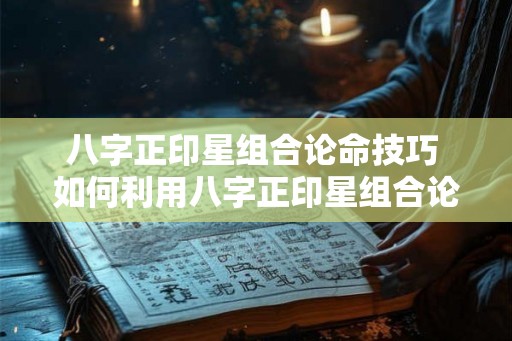 八字正印星组合论命技巧 如何利用八字正印星组合论命 八字正印星组合论命技巧 如何利用八字正印星组合论命