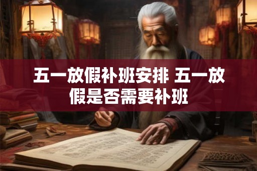 五一放假补班安排 五一放假是否需要补班