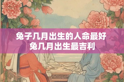 兔子几月出生的人命最好 兔几月出生最吉利