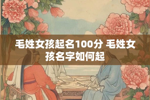 毛姓女孩起名100分 毛姓女孩名字如何起