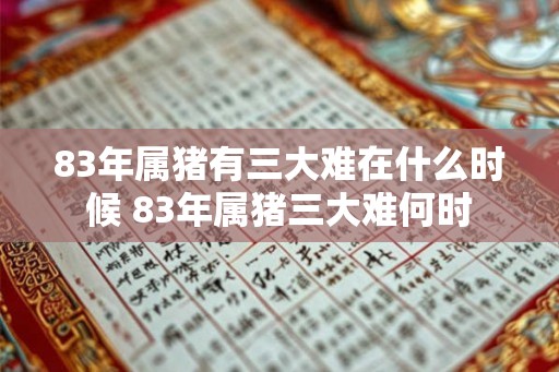83年属猪有三大难在什么时候 83年属猪三大难何时