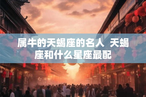 属牛的天蝎座的名人  天蝎座和什么星座最配