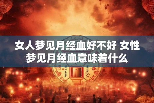女人梦见月经血好不好 女性梦见月经血意味着什么