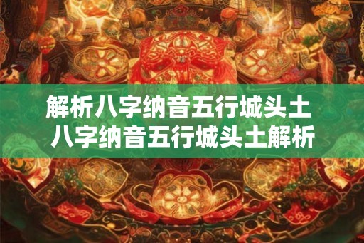 解析八字纳音五行城头土 八字纳音五行城头土解析