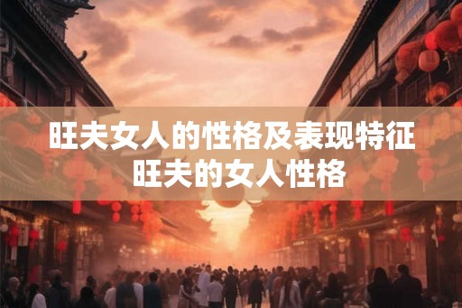 旺夫女人的性格及表现特征  旺夫的女人性格