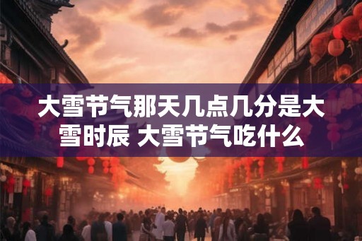 大雪节气那天几点几分是大雪时辰 大雪节气吃什么