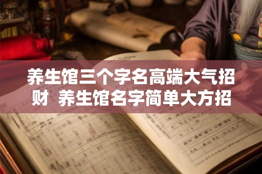 养生馆三个字名高端大气招财  养生馆名字简单大方招财