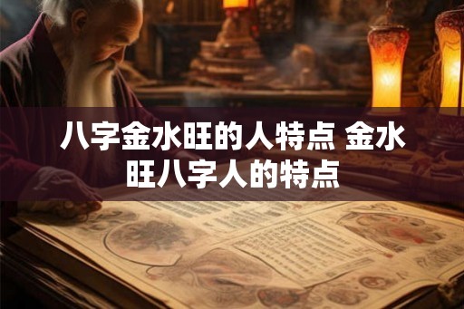 八字金水旺的人特点 金水旺八字人的特点 八字金水旺的人特点 金水旺八字人的特点