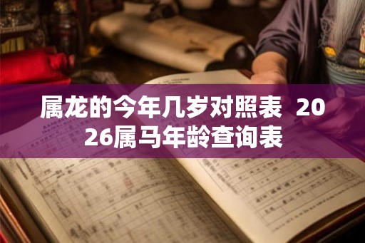 属龙的今年几岁对照表  2026属马年龄查询表
