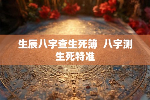 生辰八字查生死簿  八字测生死特准
