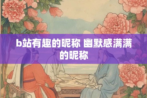 b站有趣的昵称 幽默感满满的昵称