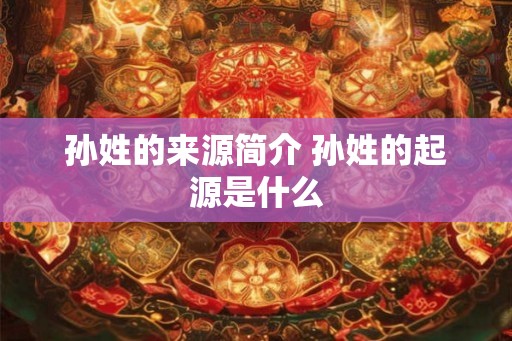 孙姓的来源简介 孙姓的起源是什么