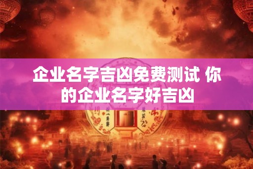 企业名字吉凶免费测试 你的企业名字好吉凶