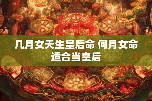 几月女天生皇后命 何月女命适合当皇后