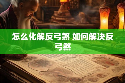 怎么化解反弓煞 如何解决反弓煞