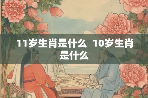 11岁生肖是什么  10岁生肖是什么