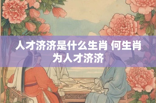人才济济是什么生肖 何生肖为人才济济