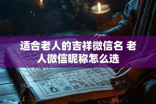 适合老人的吉祥微信名 老人微信昵称怎么选 适合老人的吉祥微信名 老人微信昵称怎么选