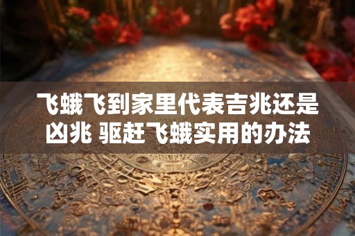飞蛾飞到家里代表吉兆还是凶兆 驱赶飞蛾实用的办法